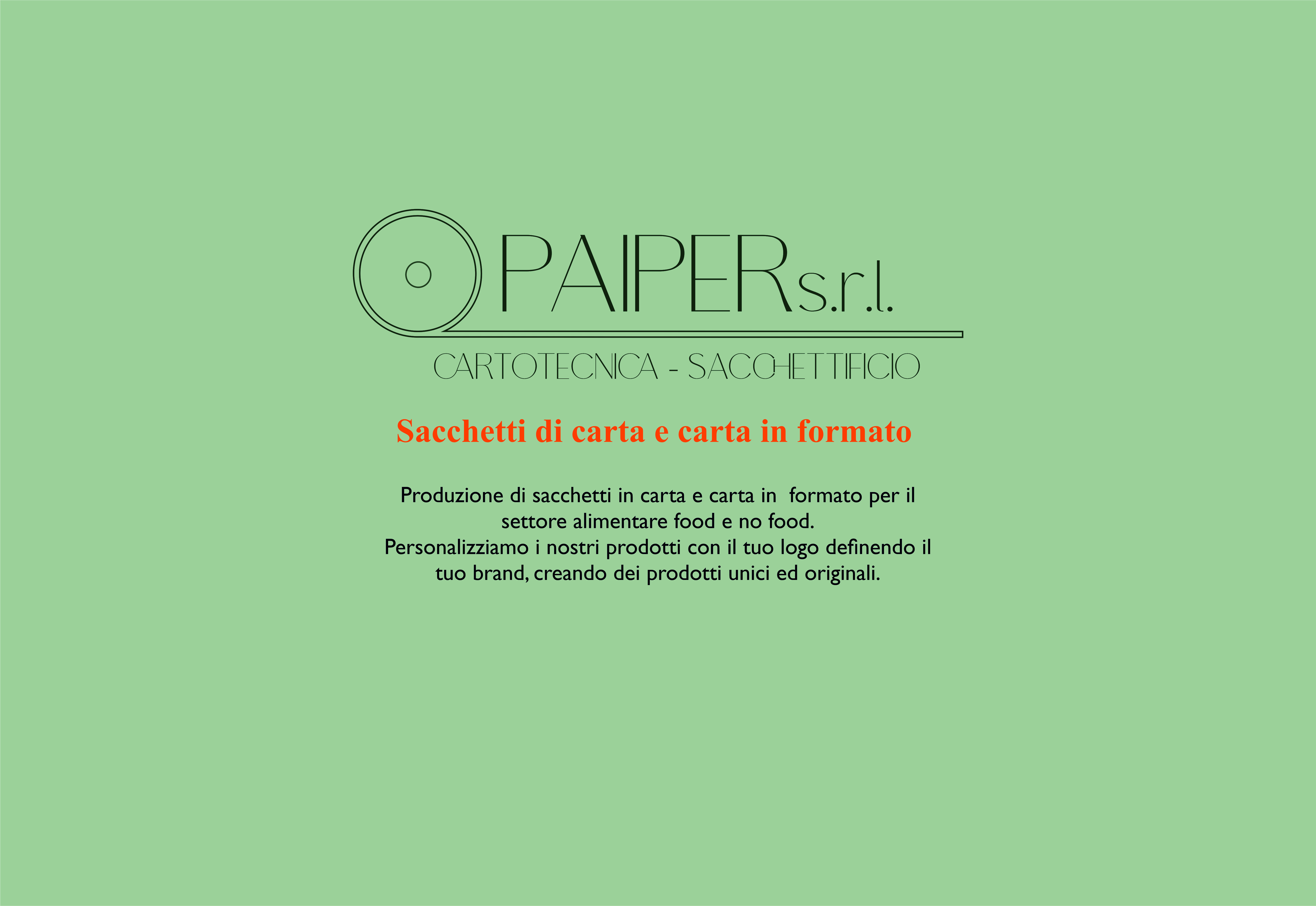 PAIPER s.r.l.                    SACCHETTIFICIO - CARTOTECNICA                                  Produzione di sacchetti in carta e carta in  formato per il settore alimentare food e no food. Personalizziamo i nostri prodotti con il tuo logo definendo il t